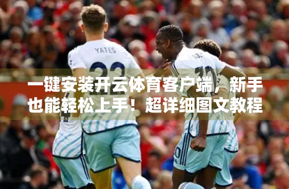 一键安装开云体育客户端，新手也能轻松上手！超详细图文教程来了！