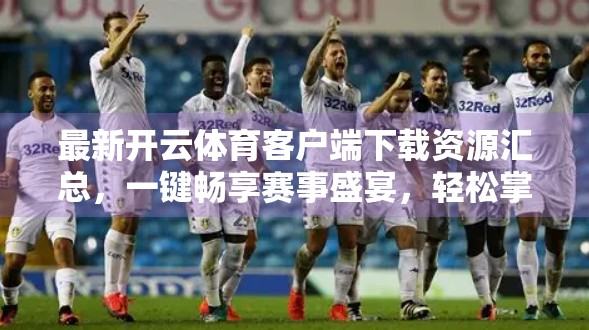 最新开云体育客户端下载资源汇总，一键畅享赛事盛宴，轻松掌握全球体育动态！