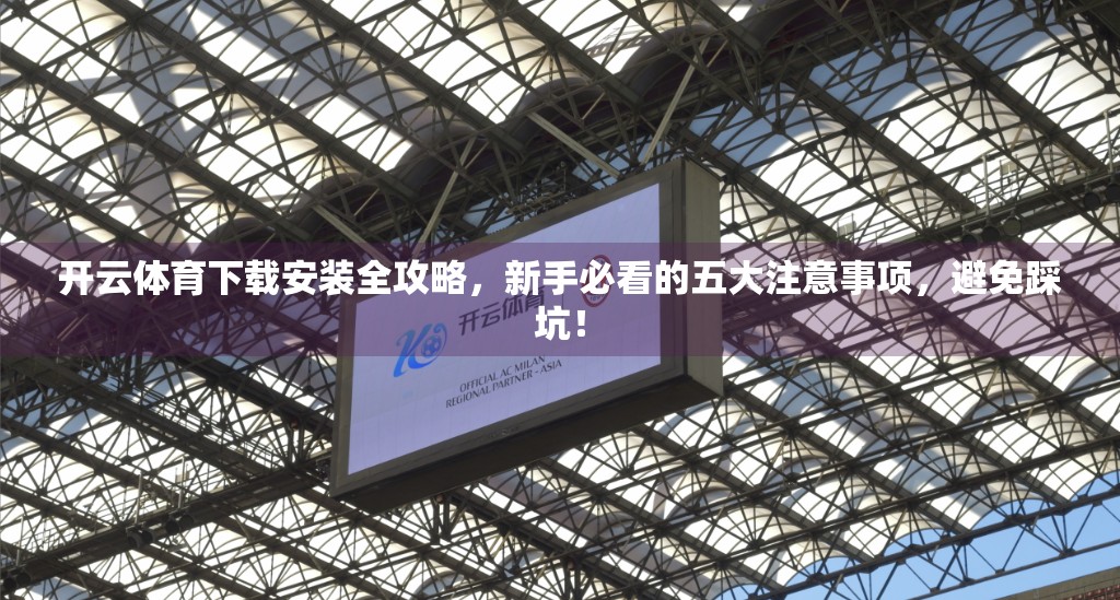 开云体育下载安装全攻略，新手必看的五大注意事项，避免踩坑！