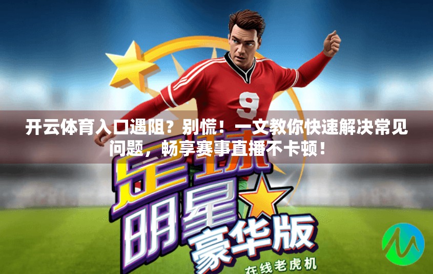 开云体育入口遇阻？别慌！一文教你快速解决常见问题，畅享赛事直播不卡顿！
