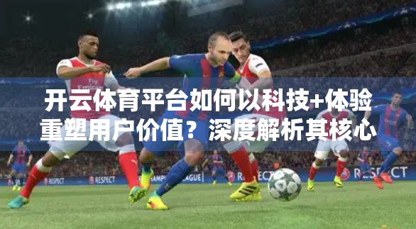开云体育平台如何以科技+体验重塑用户价值？深度解析其核心优势与独特魅力