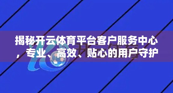 揭秘开云体育平台客户服务中心，专业、高效、贴心的用户守护者