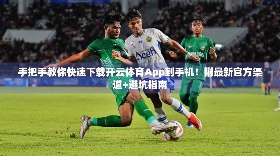 手把手教你快速下载开云体育App到手机！附最新官方渠道+避坑指南