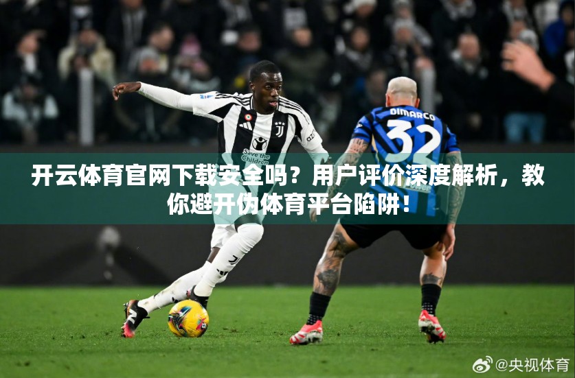 开云体育官网下载安全吗？用户评价深度解析，教你避开伪体育平台陷阱！