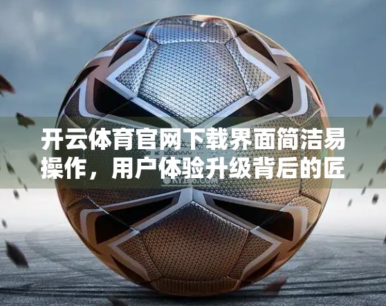 开云体育官网下载界面简洁易操作，用户体验升级背后的匠心设计