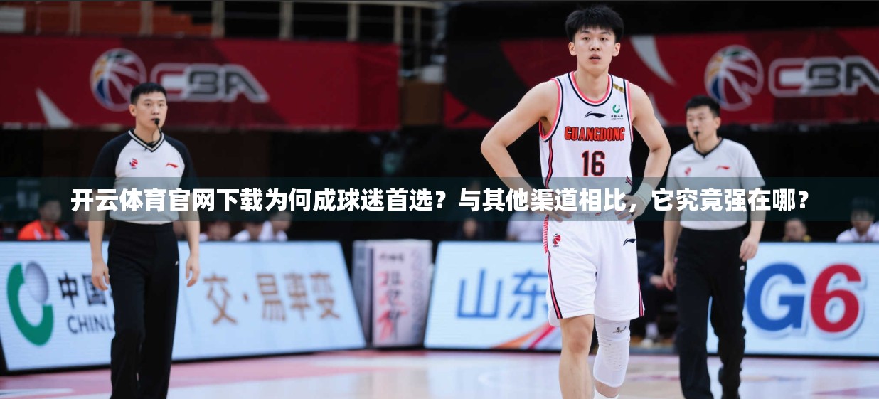 开云体育官网下载为何成球迷首选？与其他渠道相比，它究竟强在哪？