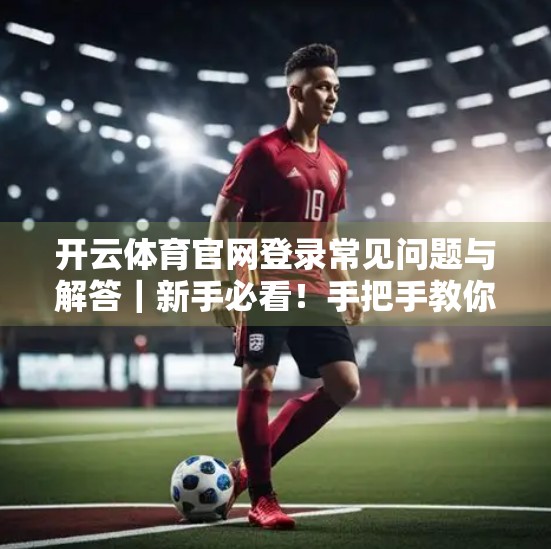 开云体育官网登录常见问题与解答｜新手必看！手把手教你避开踩坑陷阱！