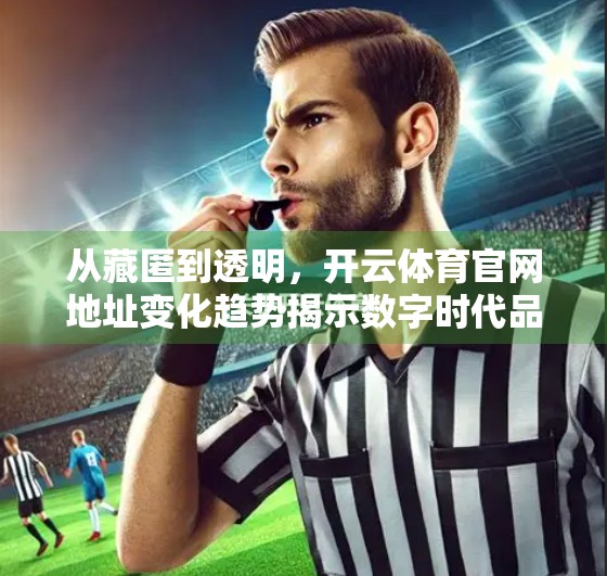 从藏匿到透明，开云体育官网地址变化趋势揭示数字时代品牌战略升级之路