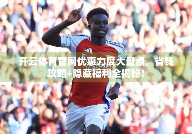 开云体育官网优惠力度大盘点，省钱攻略+隐藏福利全揭秘！