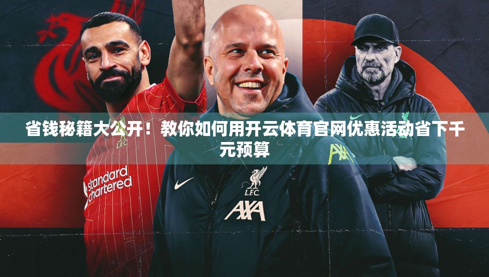 省钱秘籍大公开！教你如何用开云体育官网优惠活动省下千元预算