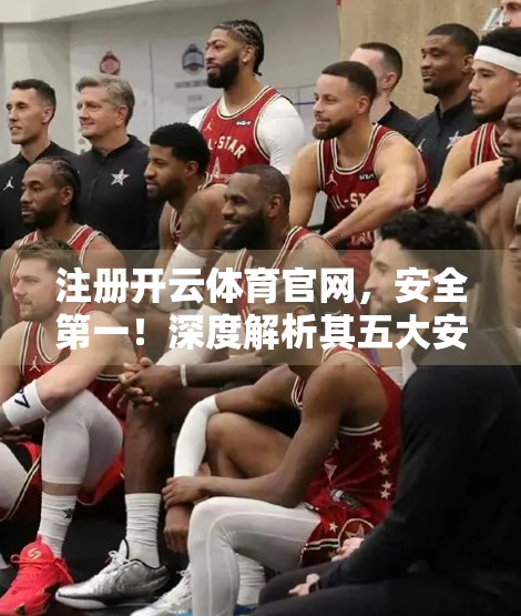 注册开云体育官网，安全第一！深度解析其五大安全保障措施