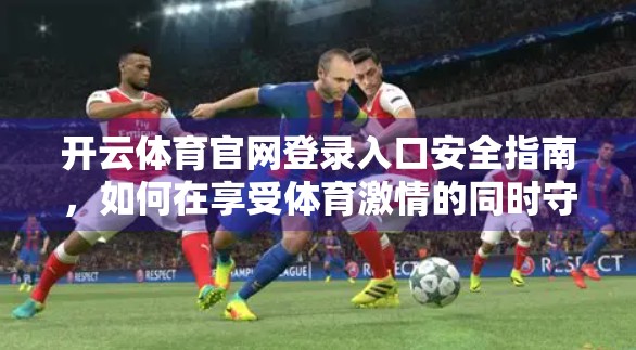 开云体育官网登录入口安全指南，如何在享受体育激情的同时守护个人信息？