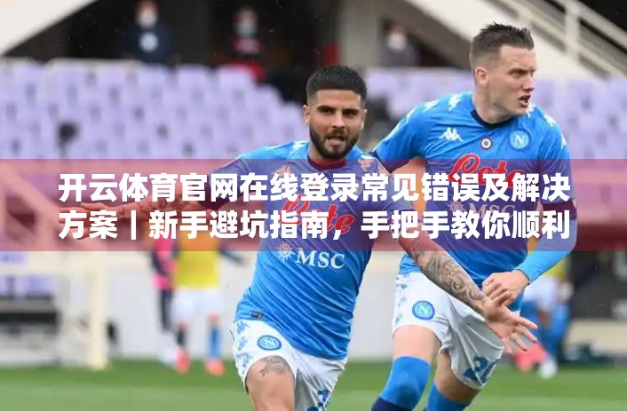 开云体育官网在线登录常见错误及解决方案｜新手避坑指南，手把手教你顺利登录不卡顿！