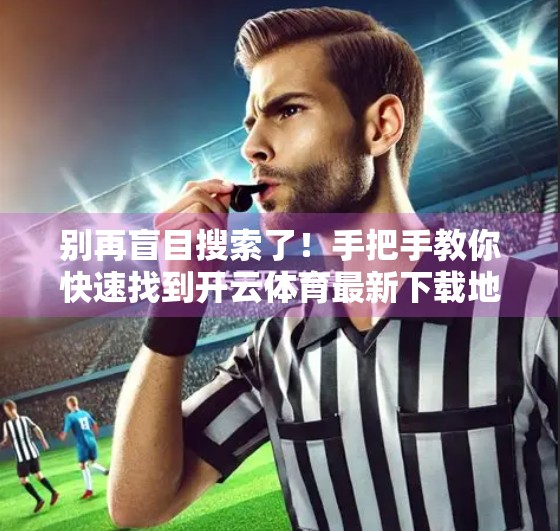 别再盲目搜索了！手把手教你快速找到开云体育最新下载地址，安全又高效！