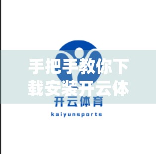 手把手教你下载安装开云体育App！从官网到新手引导全攻略，轻松开启赛事盛宴！