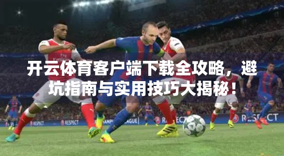 开云体育客户端下载全攻略，避坑指南与实用技巧大揭秘！