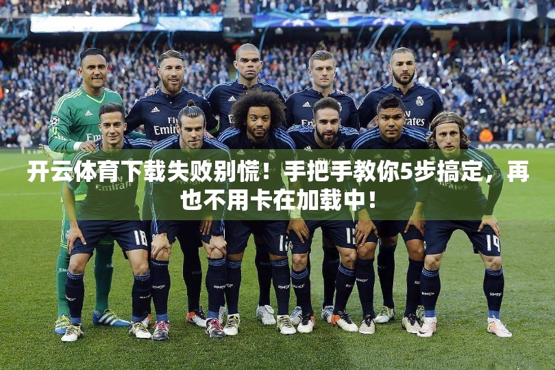 开云体育下载失败别慌！手把手教你5步搞定，再也不用卡在加载中！