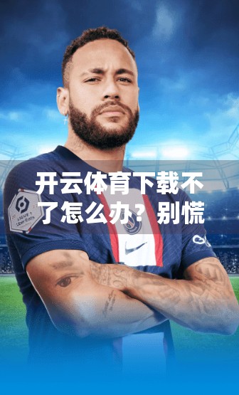 开云体育下载不了怎么办？别慌！5个实用解决方案帮你轻松搞定！