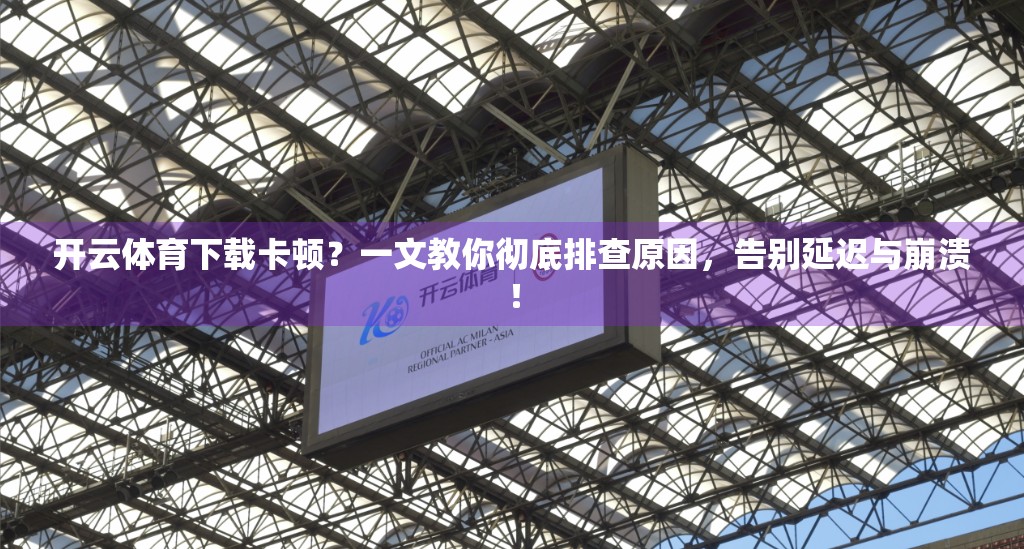 开云体育下载卡顿？一文教你彻底排查原因，告别延迟与崩溃！