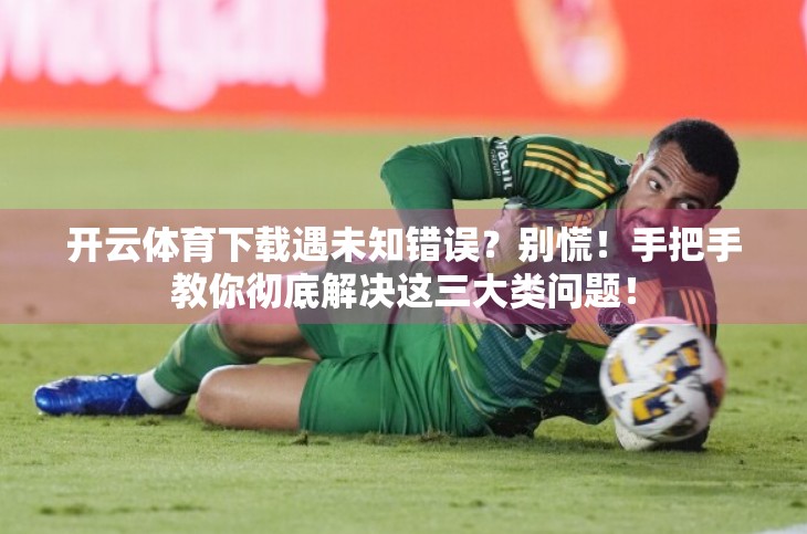 开云体育下载遇未知错误？别慌！手把手教你彻底解决这三大类问题！