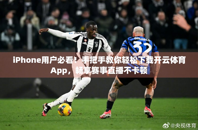 iPhone用户必看！手把手教你轻松下载开云体育App，畅享赛事直播不卡顿