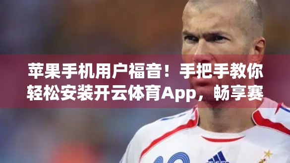苹果手机用户福音！手把手教你轻松安装开云体育App，畅享赛事直播不卡顿！