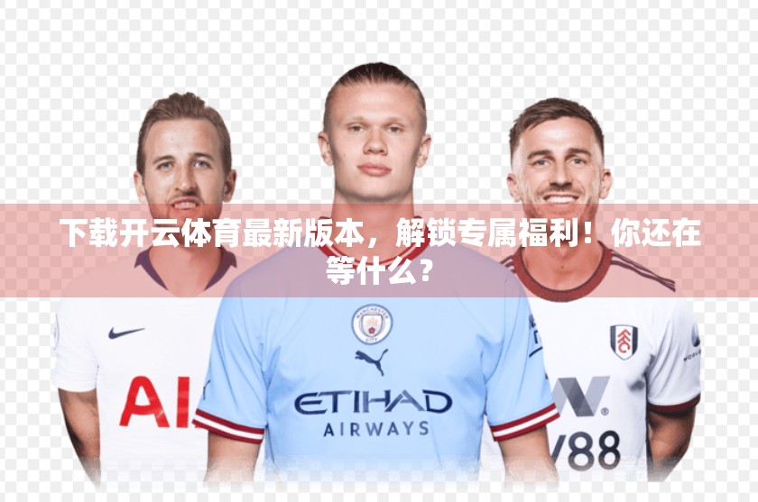 下载开云体育最新版本，解锁专属福利！你还在等什么？