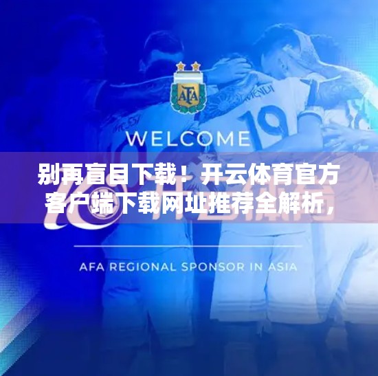 别再盲目下载！开云体育官方客户端下载网址推荐全解析，教你安全避坑！