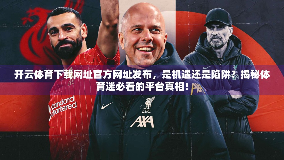 开云体育下载网址官方网址发布，是机遇还是陷阱？揭秘体育迷必看的平台真相！
