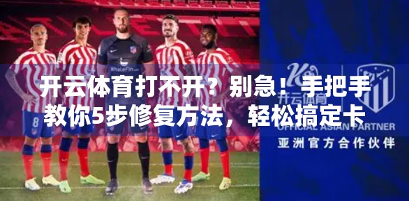 开云体育打不开？别急！手把手教你5步修复方法，轻松搞定卡顿、闪退、加载失败！