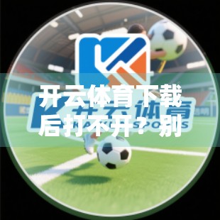 开云体育下载后打不开？别急！3大解决方案+避坑指南帮你彻底解决！