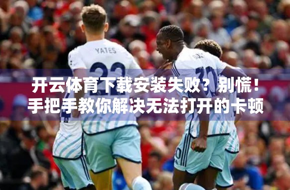 开云体育下载安装失败？别慌！手把手教你解决无法打开的卡顿难题！