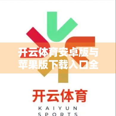 开云体育安卓版与苹果版下载入口全解析，安全、便捷、畅享赛事新体验！