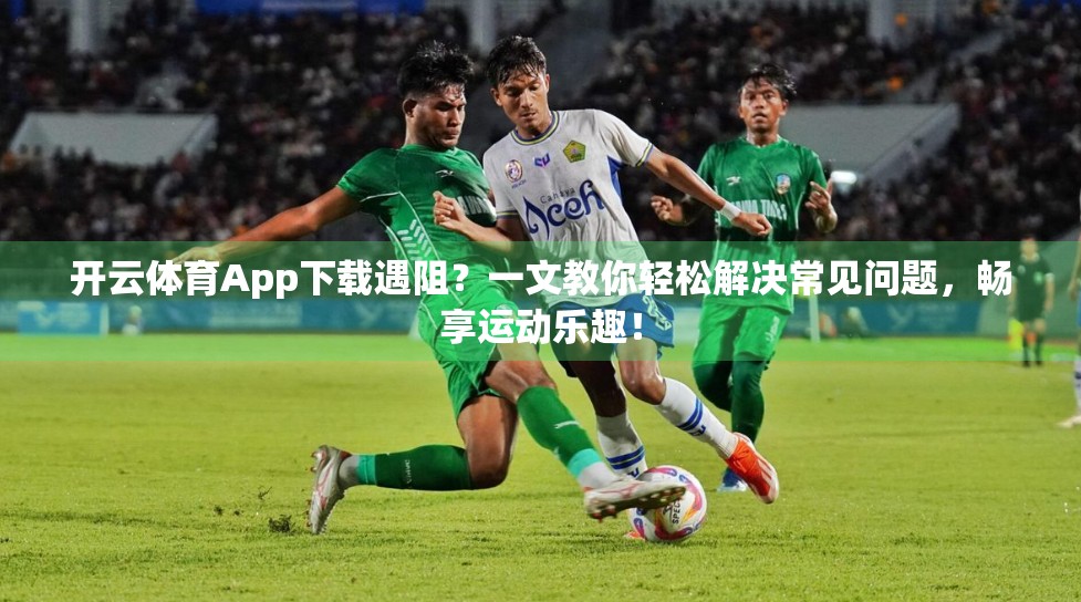 开云体育App下载遇阻？一文教你轻松解决常见问题，畅享运动乐趣！
