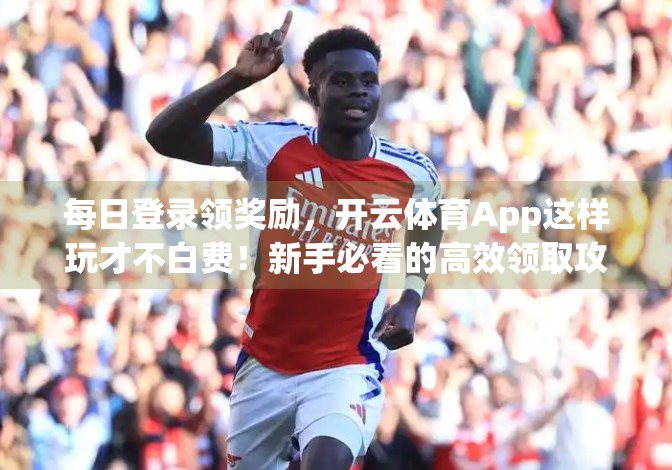 每日登录领奖励，开云体育App这样玩才不白费！新手必看的高效领取攻略