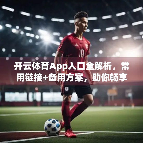 开云体育App入口全解析，常用链接+备用方案，助你畅享赛事不卡顿！