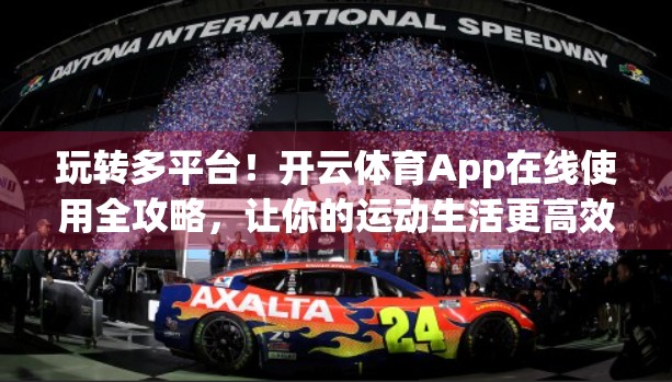 玩转多平台！开云体育App在线使用全攻略，让你的运动生活更高效！