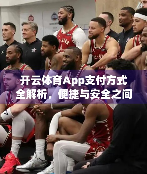 开云体育App支付方式全解析，便捷与安全之间如何平衡？