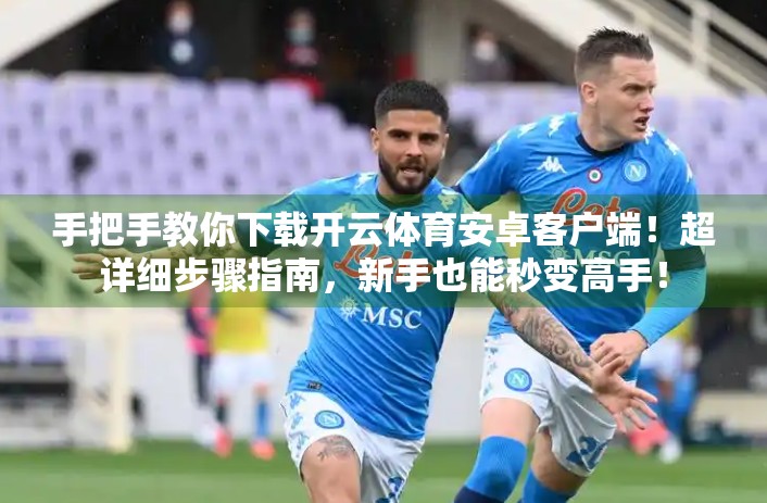 手把手教你下载开云体育安卓客户端！超详细步骤指南，新手也能秒变高手！