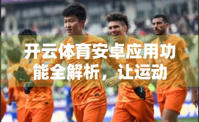 开云体育安卓应用功能全解析，让运动爱好者的每一刻都精彩纷呈！