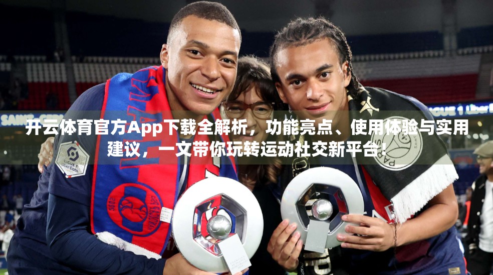 开云体育官方App下载全解析，功能亮点、使用体验与实用建议，一文带你玩转运动社交新平台！