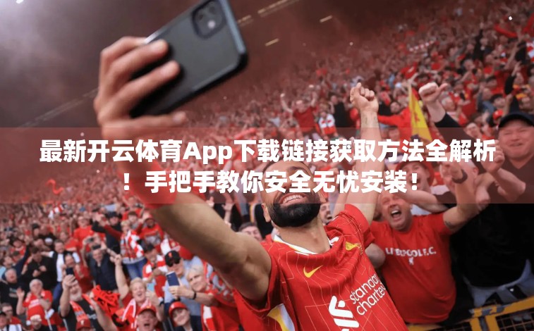 最新开云体育App下载链接获取方法全解析！手把手教你安全无忧安装！