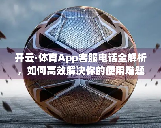 开云·体育App客服电话全解析，如何高效解决你的使用难题？