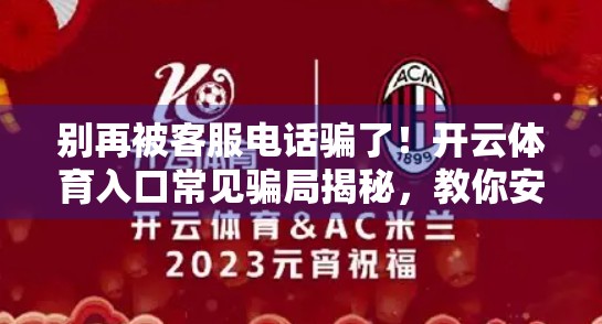 别再被客服电话骗了！开云体育入口常见骗局揭秘，教你安全避坑！