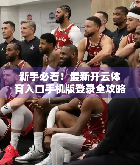 新手必看！最新开云体育入口手机版登录全攻略，轻松畅玩赛事盛宴！