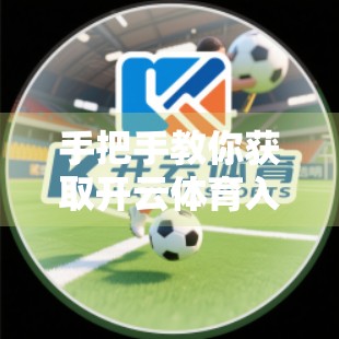 手把手教你获取开云体育入口邀请码！新手必看的权威指南（附最新获取方式）