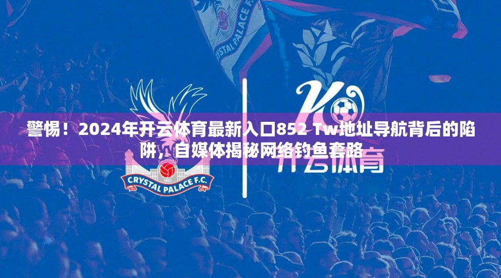 警惕！2024年开云体育最新入口852 Tw地址导航背后的陷阱，自媒体揭秘网络钓鱼套路