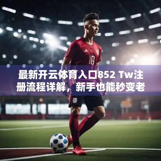 最新开云体育入口852 Tw注册流程详解，新手也能秒变老手的完整指南！