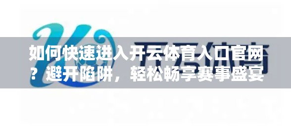 如何快速进入开云体育入口官网？避开陷阱，轻松畅享赛事盛宴！