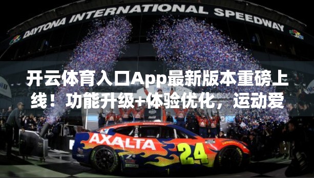 开云体育入口App最新版本重磅上线！功能升级+体验优化，运动爱好者必看！